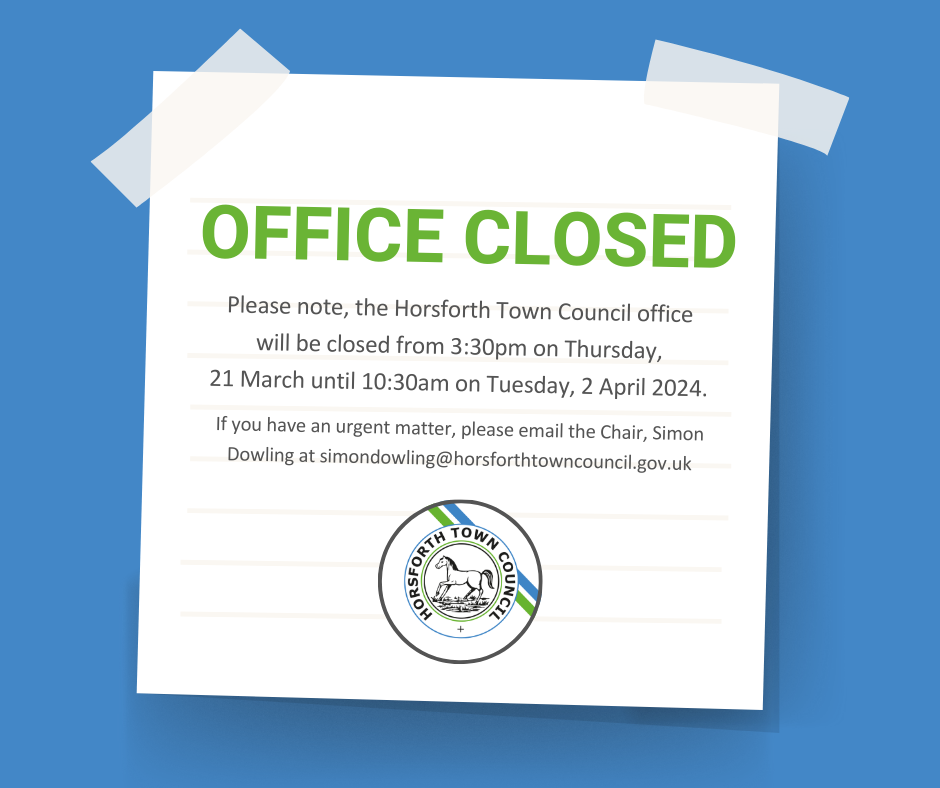 Please note, the Horsforth Town Council office at The Stables, 2 Church Road, Horsforth, Leeds LS18 5LG will be closed from 3:30pm on Thursday, 21 March until 10:30am on Tuesday, 2 April 2024. If you have an urgent matter, please email the Chair, Simon Dowling at simondowling@horsforthtowncouncil.gov.uk